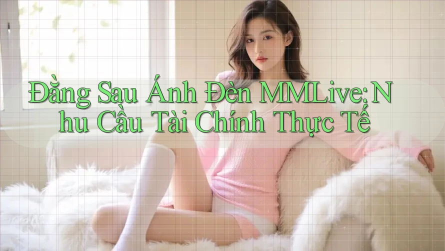 Đằng Sau Ánh Đèn MMLive: Nhu Cầu Tài Chính Thực Tế