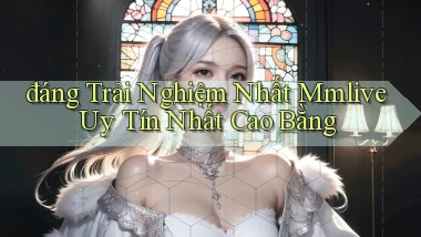 đáng trải nghiệm nhất mmlive uy tín nhất Cao Bằng