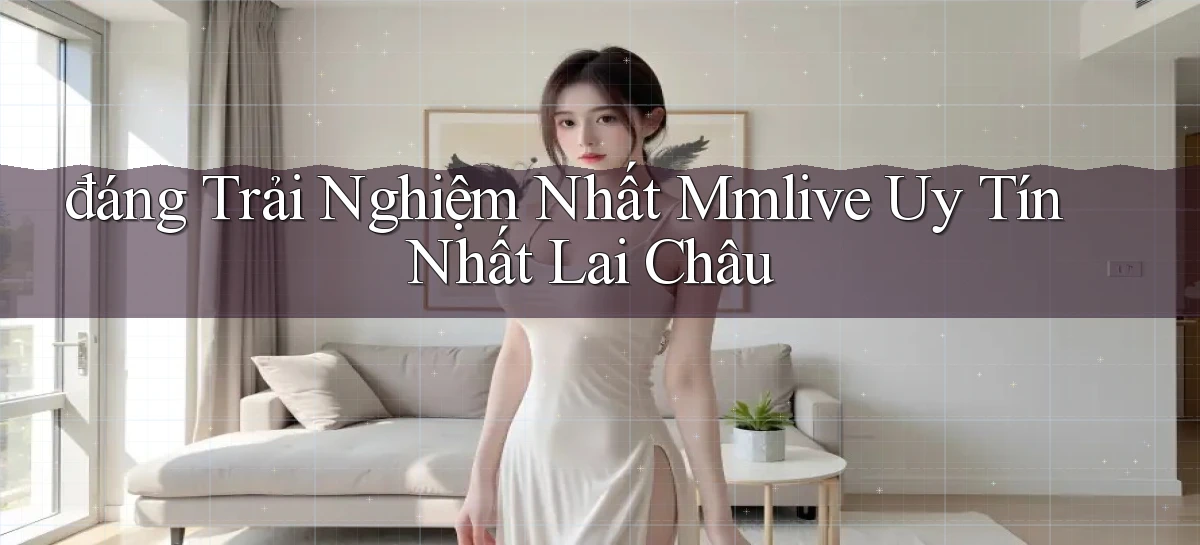 đáng trải nghiệm nhất mmlive uy tín nhất Lai Châu