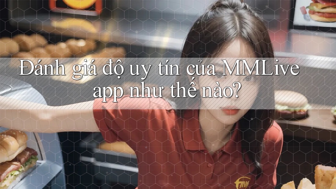 Đánh giá độ uy tín của MMLive app như thế nào?