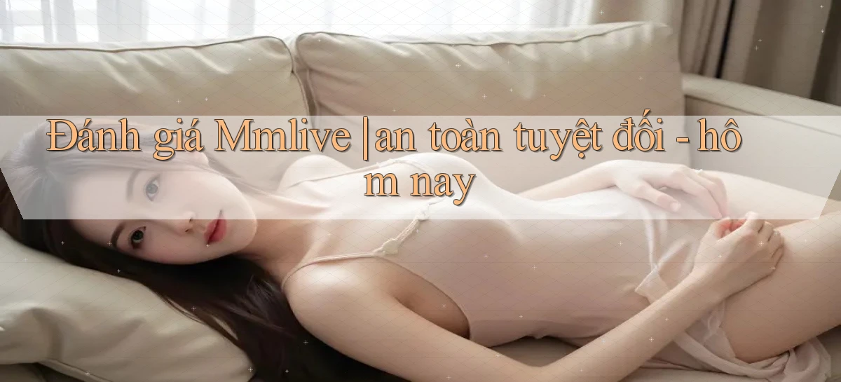 Đánh giá Mmlive an toàn tuyệt đối   hôm nay