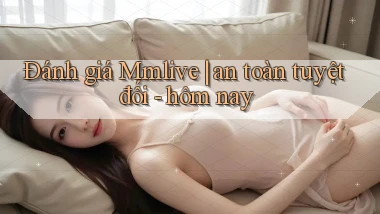 Đánh giá Mmlive an toàn tuyệt đối   hôm nay