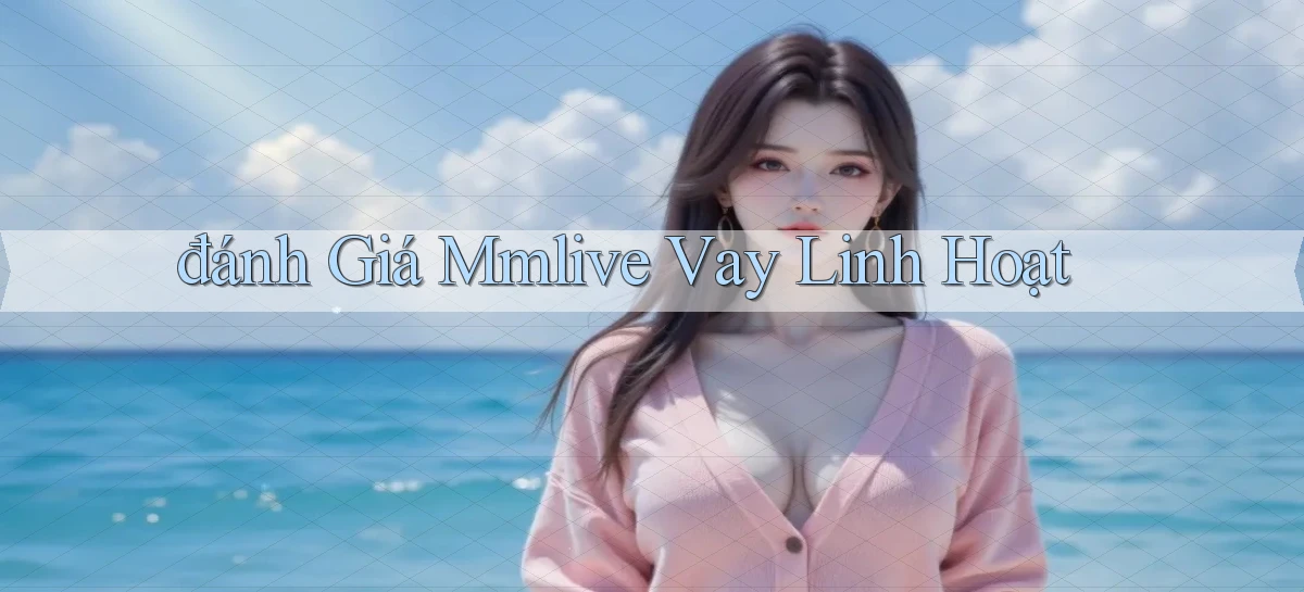 đánh giá mmlive vay linh hoạt