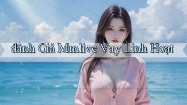 đánh giá mmlive vay linh hoạt