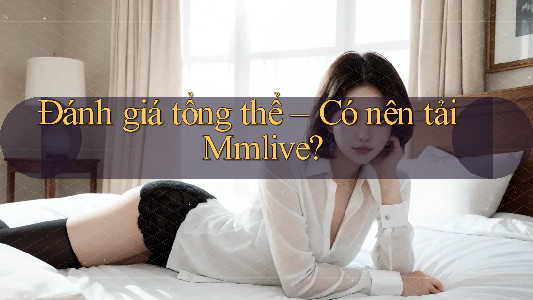 Đánh giá tổng thể – Có nên tải Mmlive? Đánh giá tổng thể – Có nên tải Mmlive?