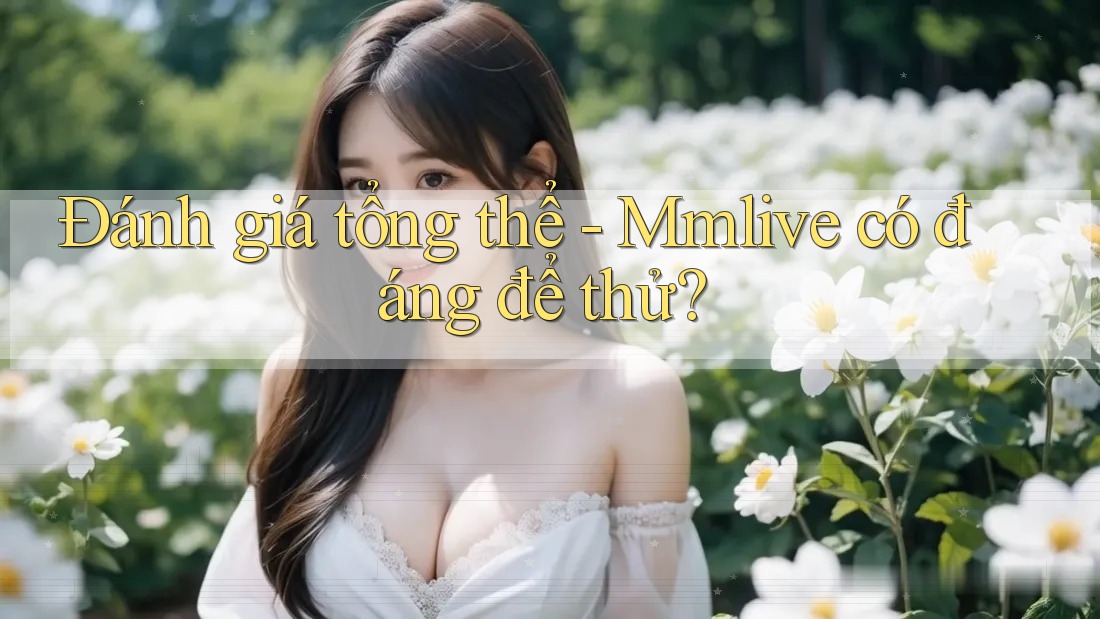 Đánh giá tổng thể - Mmlive có đáng để thử?