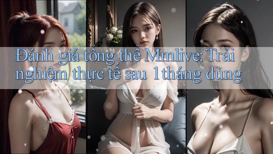 Đánh giá tổng thể Mmlive: Trải nghiệm thực tế sau 1 tháng dùng Đánh giá tổng thể Mmlive: Trải nghiệm thực tế sau 1 tháng dùng