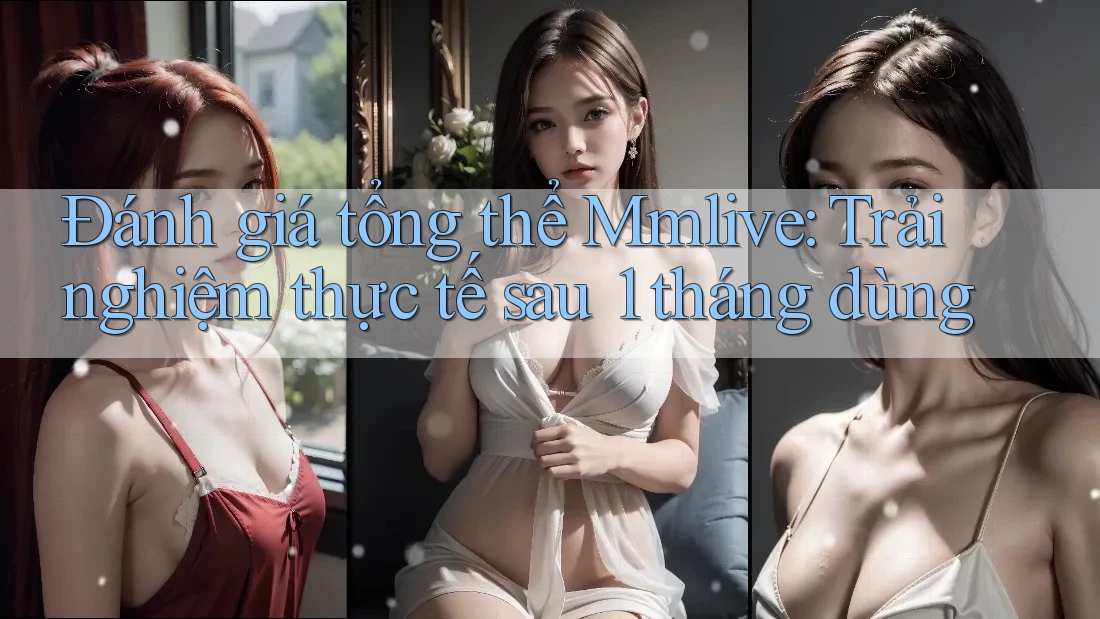 Đánh giá tổng thể Mmlive: Trải nghiệm thực tế sau 1 tháng dùng