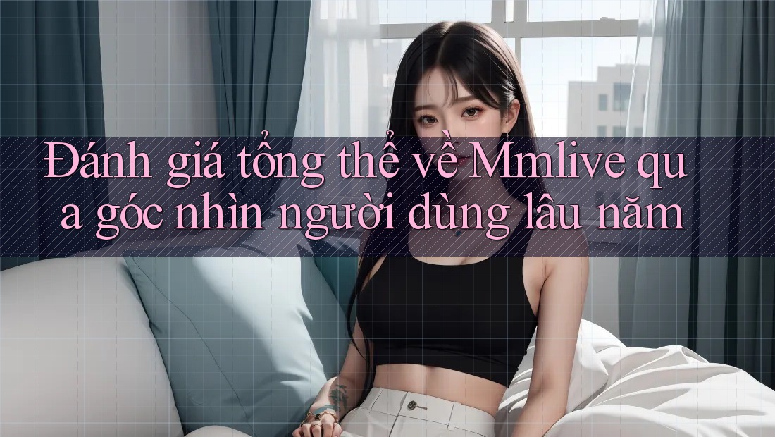 Đánh giá tổng thể về Mmlive qua góc nhìn người dùng lâu năm Đánh giá tổng thể về Mmlive qua góc nhìn người dùng lâu năm
