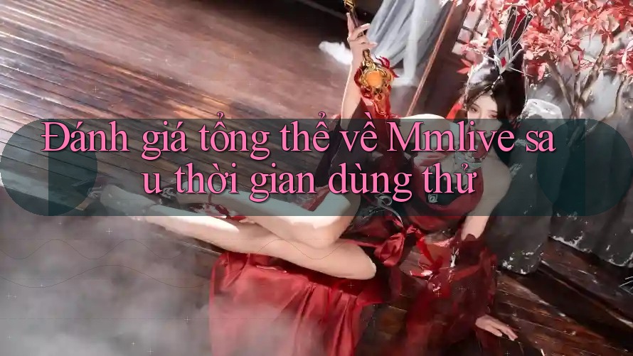 Đánh giá tổng thể về Mmlive sau thời gian dùng thử