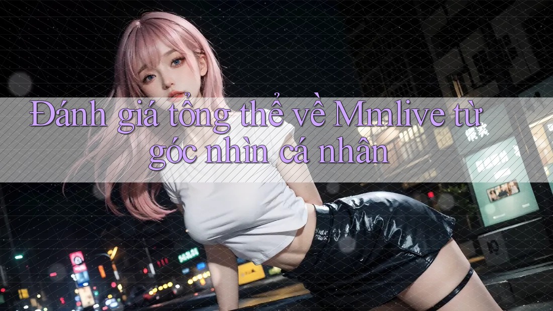 Đánh giá tổng thể về Mmlive từ góc nhìn cá nhân