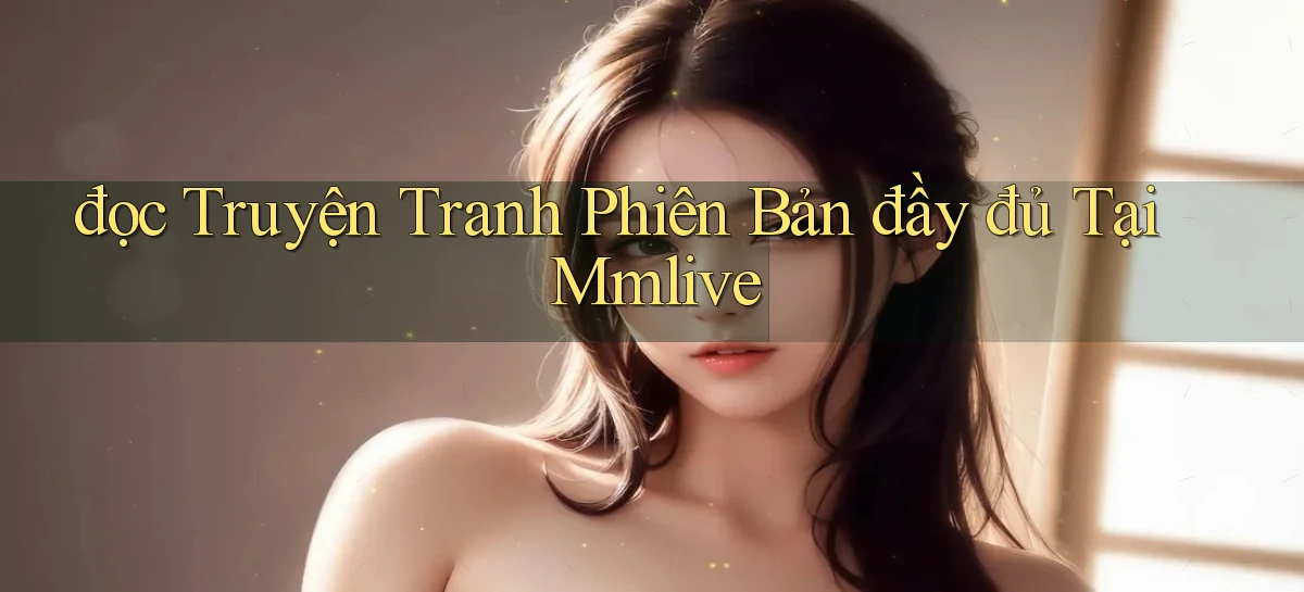 đọc truyện tranh phiên bản đầy đủ tại mmlive