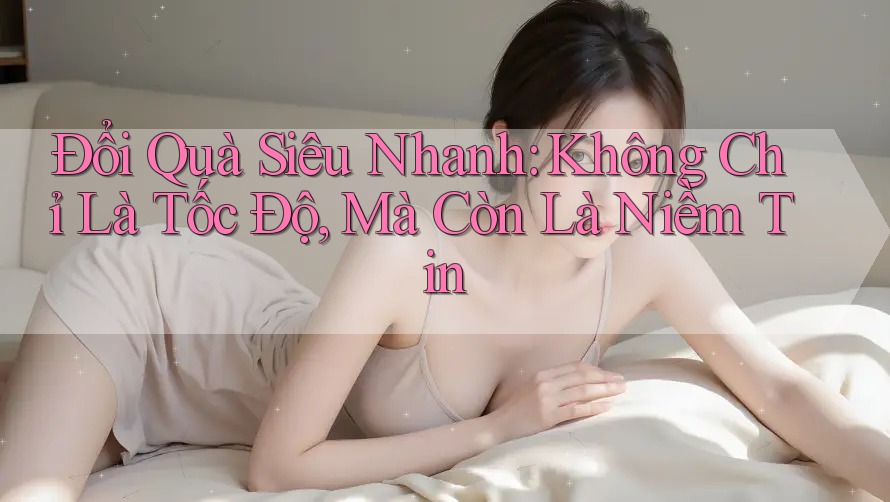 Đổi Quà Siêu Nhanh: Không Chỉ Là Tốc Độ, Mà Còn Là Niềm Tin