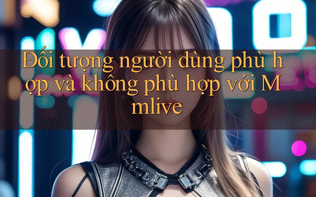 Đối tượng người dùng phù hợp và không phù hợp với Mmlive