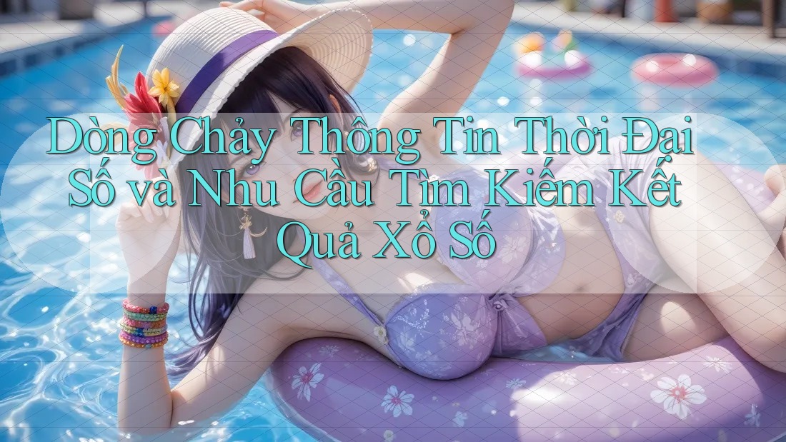Dòng Chảy Thông Tin Thời Đại Số và Nhu Cầu Tìm Kiếm Kết Quả Xổ Số