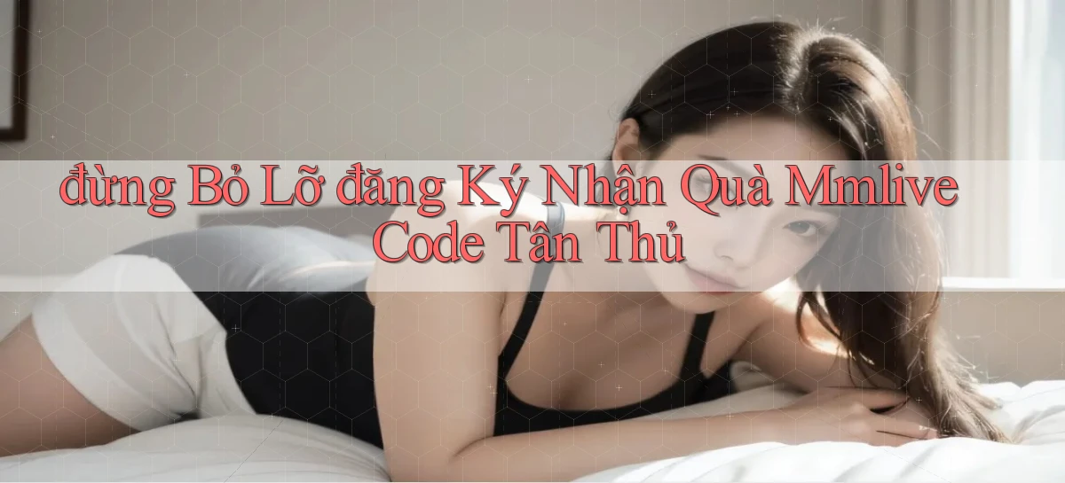 đừng bỏ lỡ đăng ký nhận quà mmlive code tân thủ