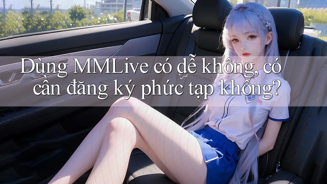 Dùng MMLive có dễ không, có cần đăng ký phức tạp không?
