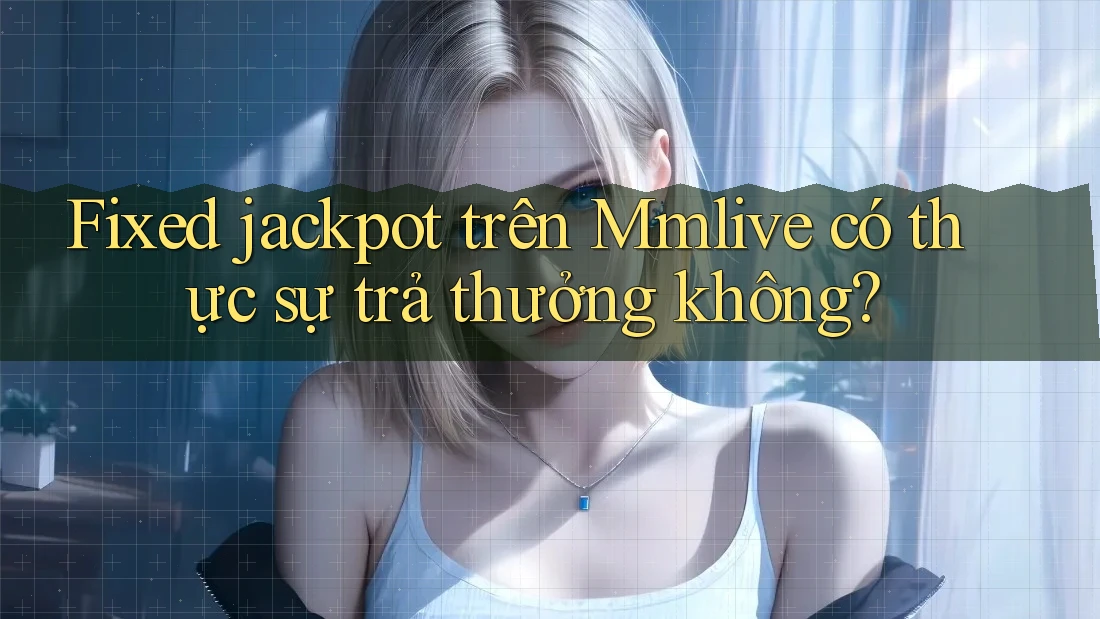 Fixed jackpot trên Mmlive có thực sự trả thưởng không? Fixed jackpot trên Mmlive có thực sự trả thưởng không?