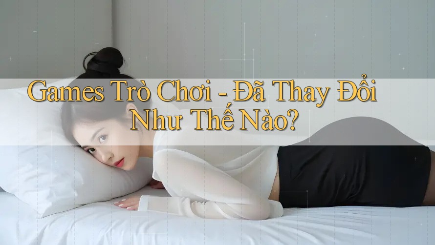 Games Trò Chơi - Đã Thay Đổi Như Thế Nào? Games Trò Chơi - Đã Thay Đổi Như Thế Nào?