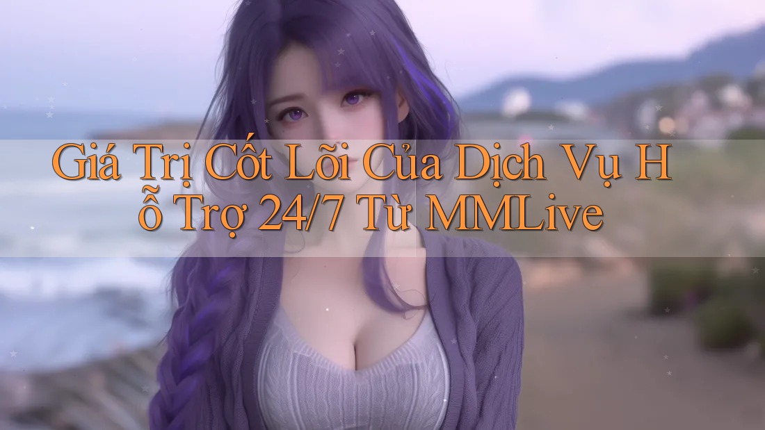 Giá Trị Cốt Lõi Của Dịch Vụ Hỗ Trợ 24/7 Từ MMLive Giá Trị Cốt Lõi Của Dịch Vụ Hỗ Trợ 24/7 Từ MMLive