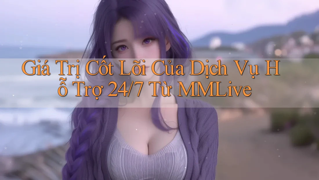 Giá Trị Cốt Lõi Của Dịch Vụ Hỗ Trợ 24/7 Từ MMLive Giá Trị Cốt Lõi Của Dịch Vụ Hỗ Trợ 24/7 Từ MMLive