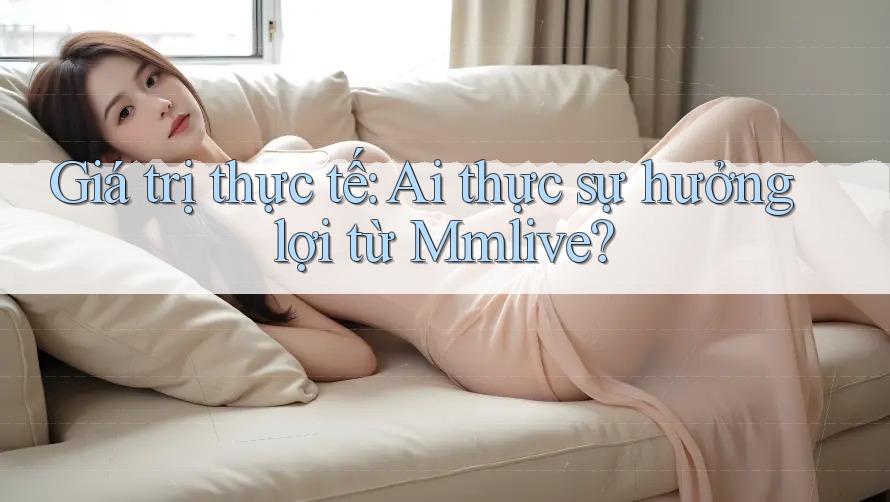 Giá trị thực tế: Ai thực sự hưởng lợi từ Mmlive? Giá trị thực tế: Ai thực sự hưởng lợi từ Mmlive?