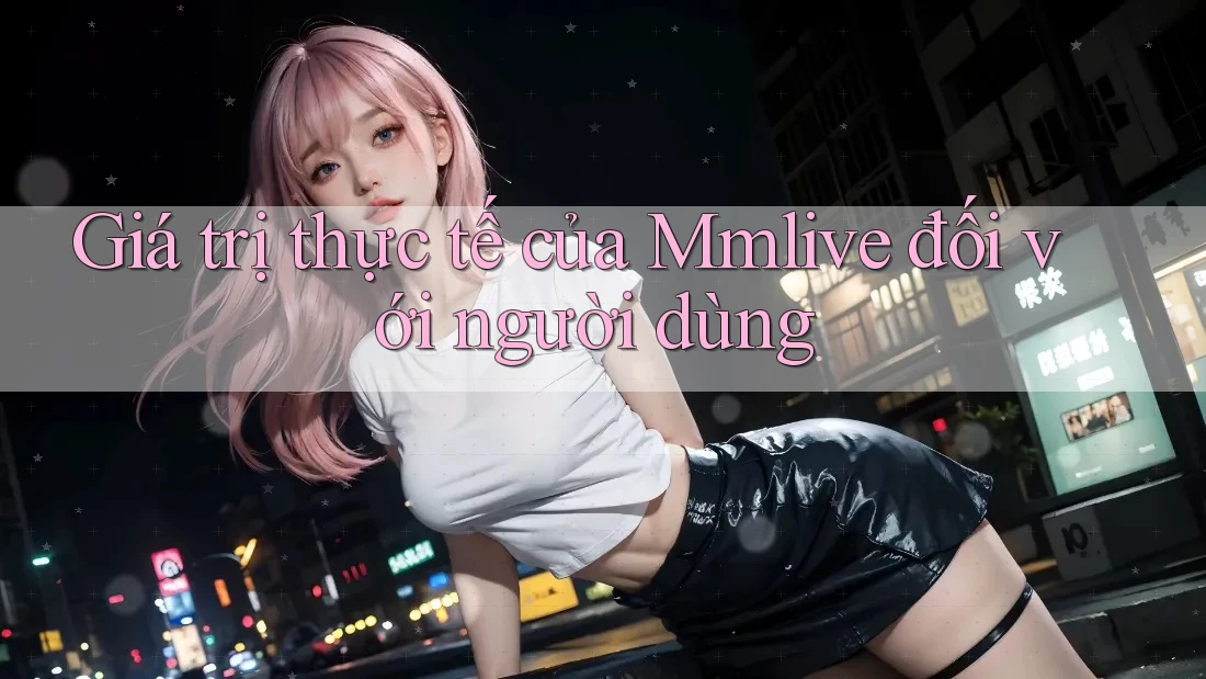 Giá trị thực tế của Mmlive đối với người dùng