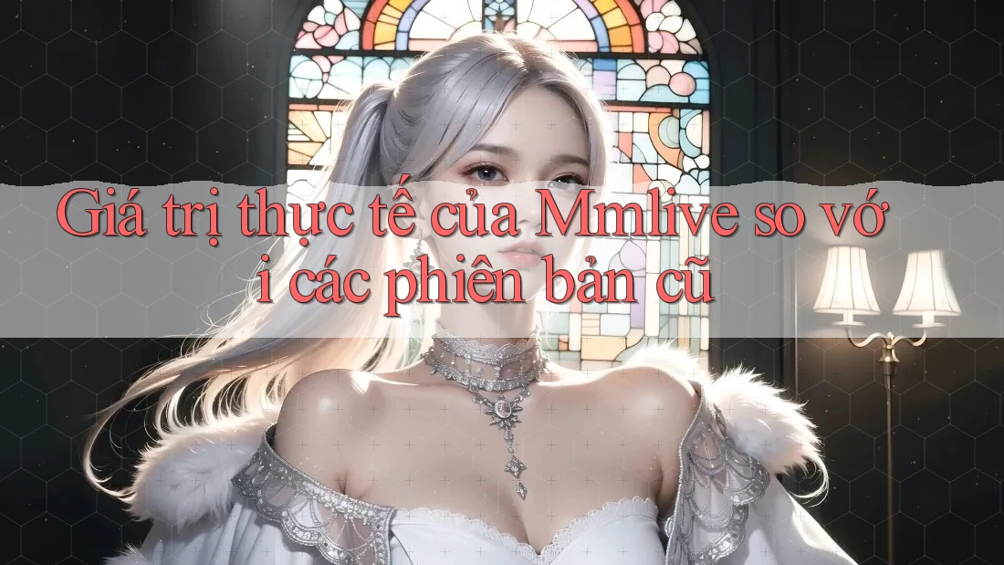 Giá trị thực tế của Mmlive so với các phiên bản cũ