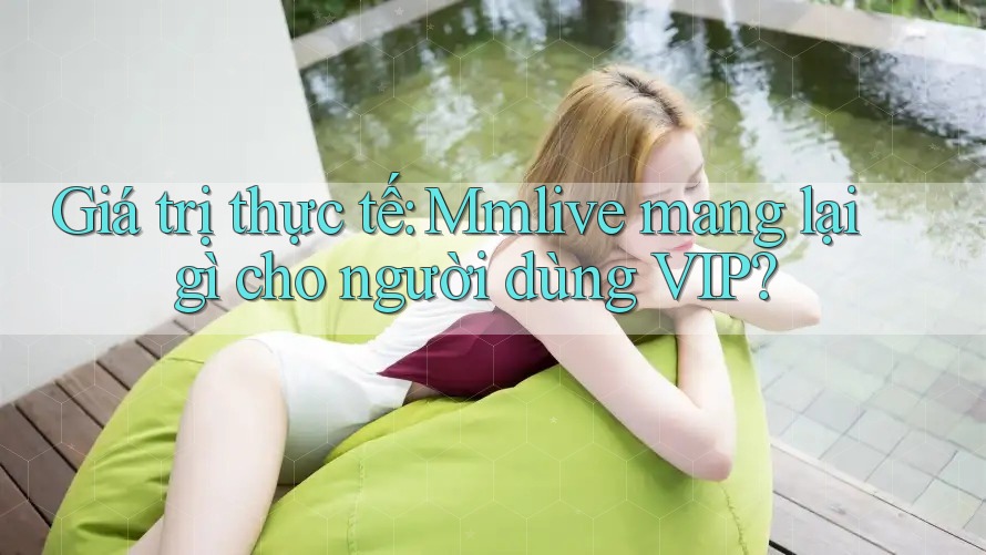 Giá trị thực tế: Mmlive mang lại gì cho người dùng VIP? Giá trị thực tế: Mmlive mang lại gì cho người dùng VIP?