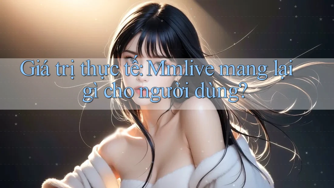 Giá trị thực tế: Mmlive mang lại gì cho người dùng?