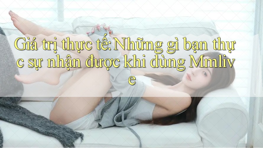 Giá trị thực tế: Những gì bạn thực sự nhận được khi dùng Mmlive