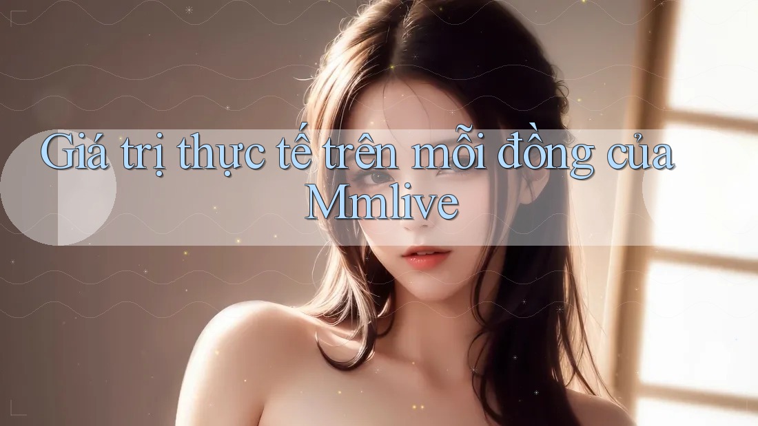 Giá trị thực tế trên mỗi đồng của Mmlive