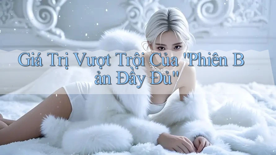 Giá Trị Vượt Trội Của “Phiên Bản Đầy Đủ” Giá Trị Vượt Trội Của “Phiên Bản Đầy Đủ”