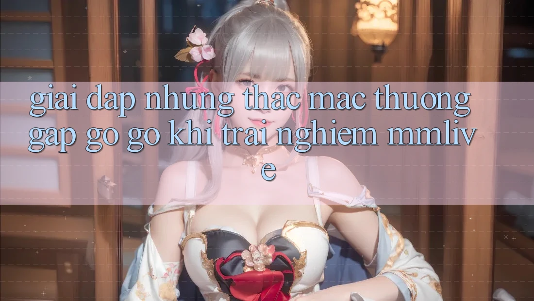Giải Đáp Những Thắc Mắc Thường Gặp gỡ gỡ Khi Trải nghiệm MMLive Giải Đáp Những Thắc Mắc Thường Gặp gỡ gỡ Khi Trải nghiệm MMLive