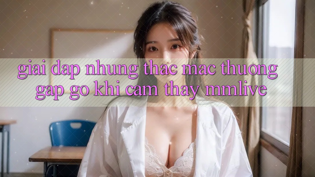 Giải Đáp Những Thắc Mắc Thường Gặp gỡ Khi Cảm thấy MMLive
