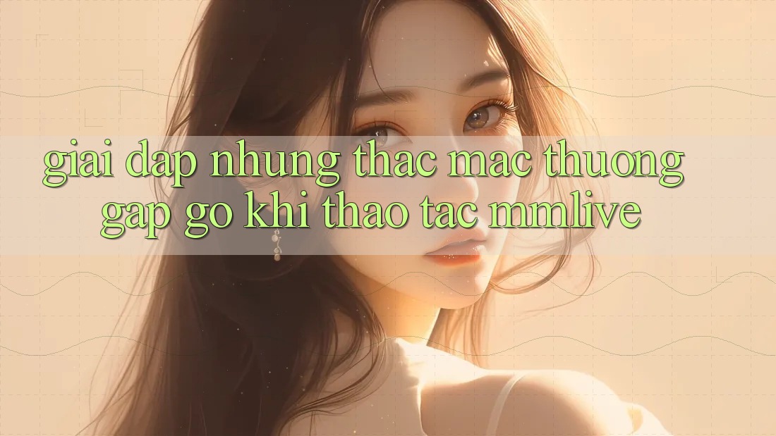 Giải Đáp Những Thắc Mắc Thường Gặp gỡ Khi Thao tác MMLive