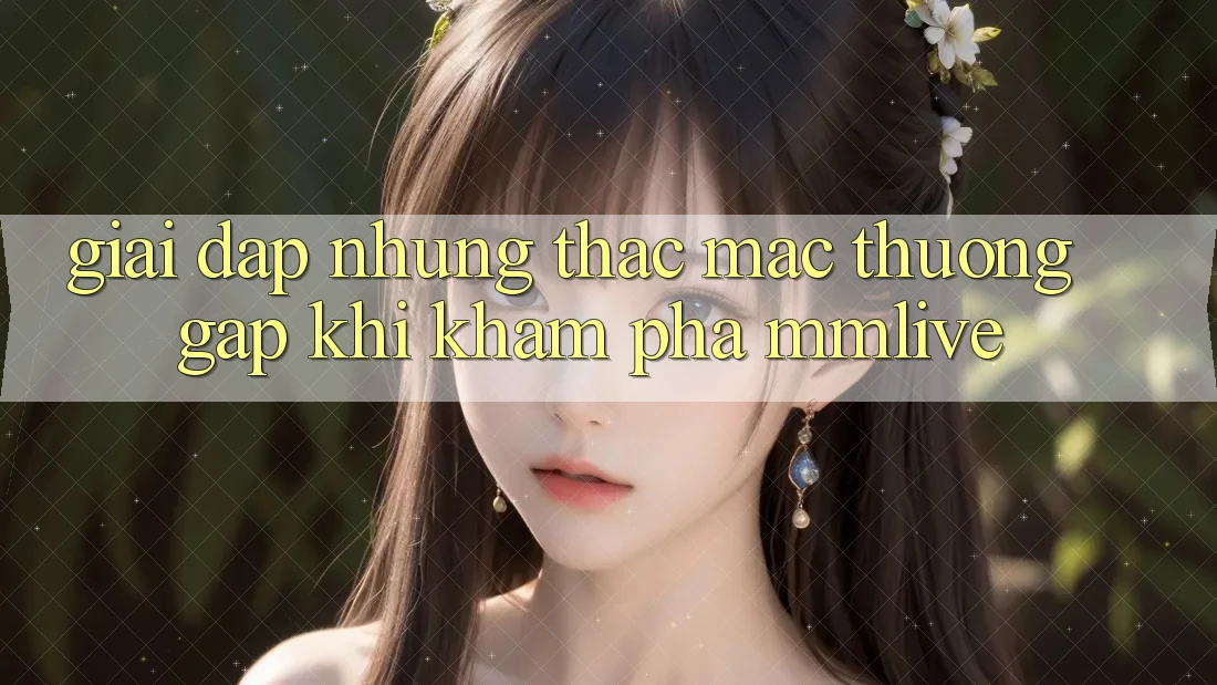 Giải Đáp Những Thắc Mắc Thường Gặp Khi Khám phá MMLive