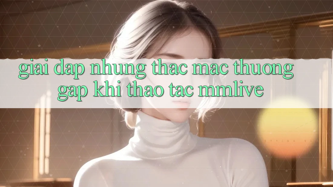 Giải Đáp Những Thắc Mắc Thường Gặp Khi Thao tác MMLive