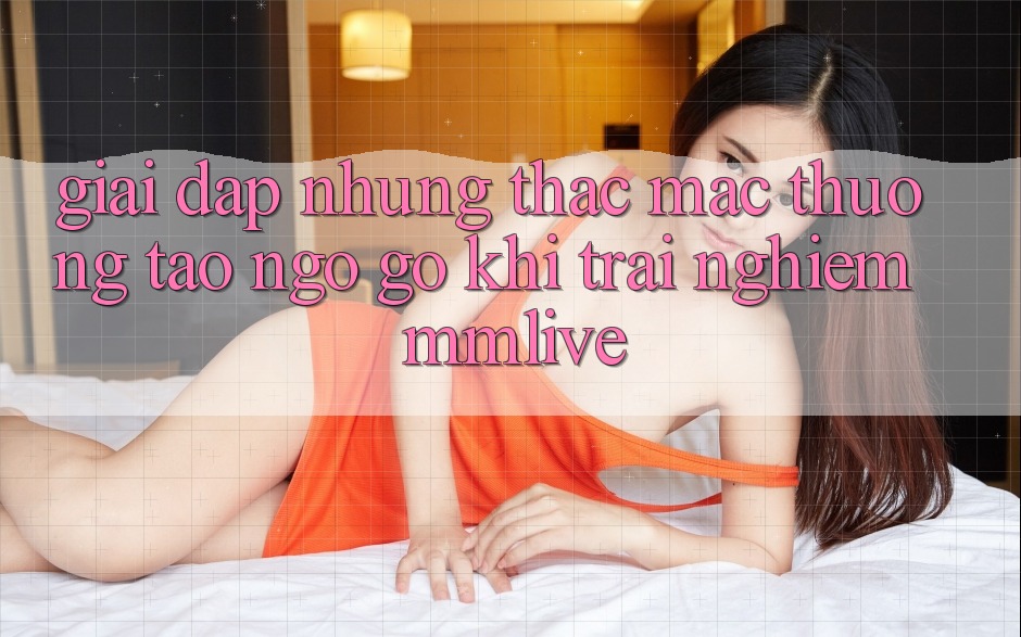 Giải Đáp Những Thắc Mắc Thường Tao ngộ gỡ Khi Trải nghiệm MMLive Giải Đáp Những Thắc Mắc Thường Tao ngộ gỡ Khi Trải nghiệm MMLive