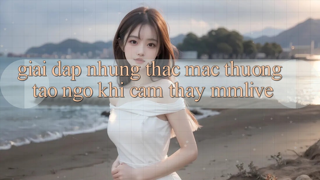Giải Đáp Những Thắc Mắc Thường Tao ngộ Khi Cảm thấy MMLive Giải Đáp Những Thắc Mắc Thường Tao ngộ Khi Cảm thấy MMLive