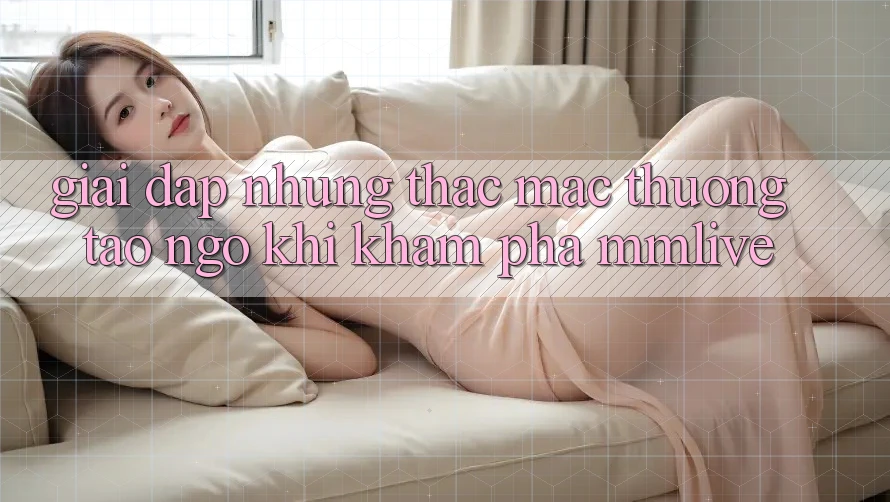 Giải Đáp Những Thắc Mắc Thường Tao ngộ Khi Khám phá MMLive Giải Đáp Những Thắc Mắc Thường Tao ngộ Khi Khám phá MMLive