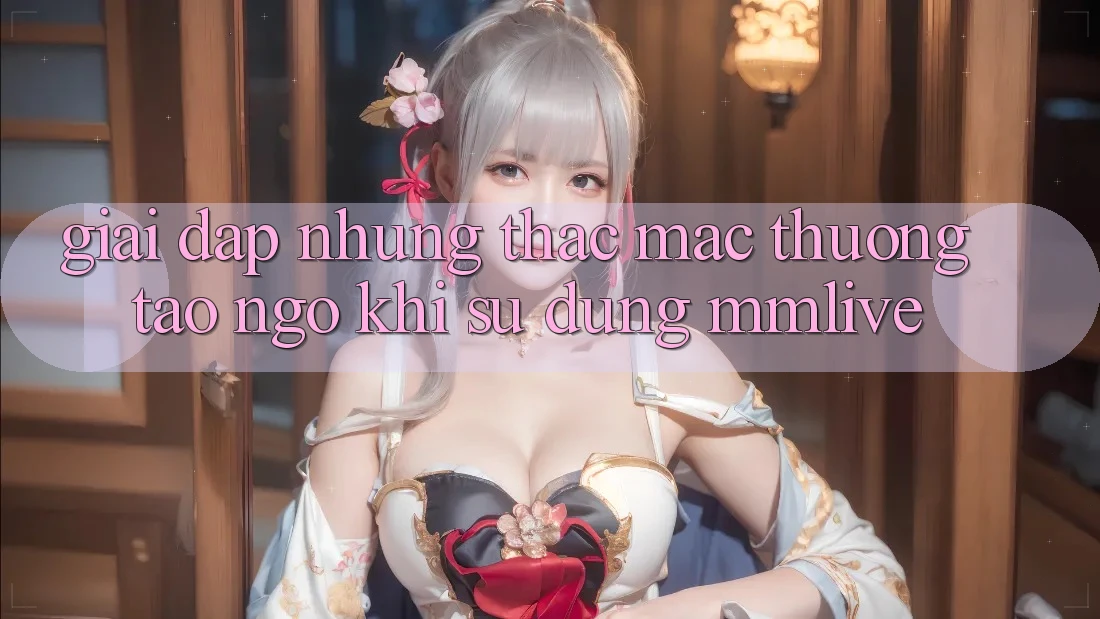 Giải Đáp Những Thắc Mắc Thường Tao ngộ Khi Sử Dụng MMLive Giải Đáp Những Thắc Mắc Thường Tao ngộ Khi Sử Dụng MMLive