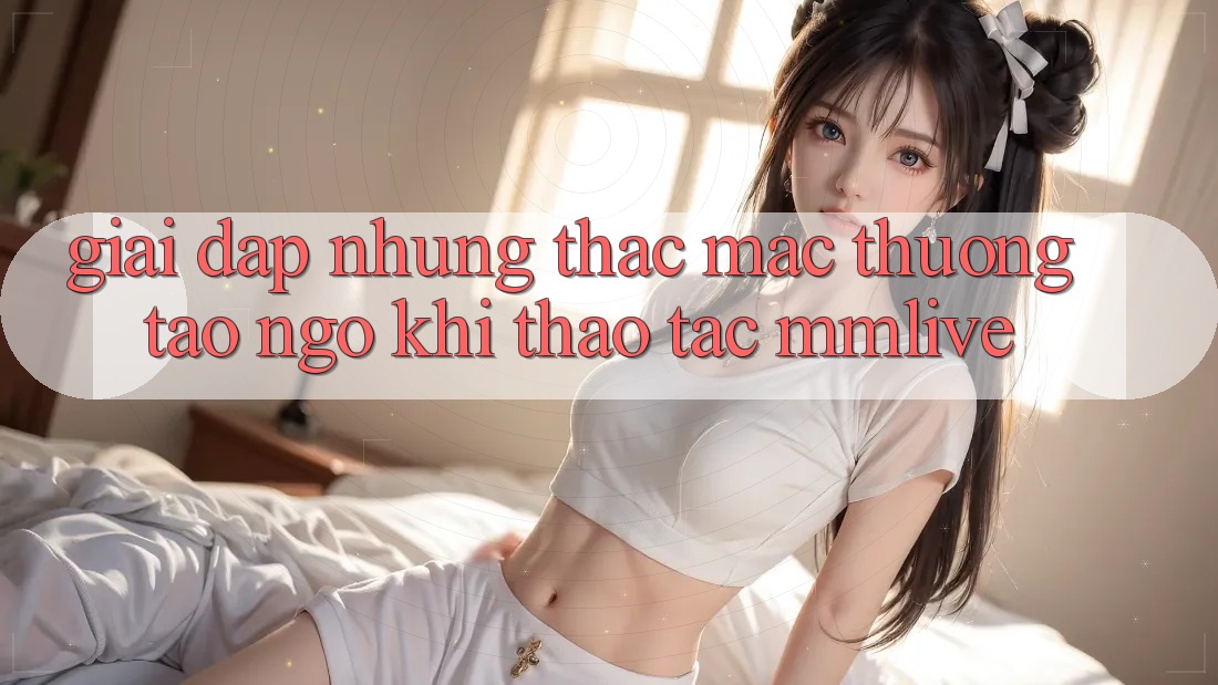 Giải Đáp Những Thắc Mắc Thường Tao ngộ Khi Thao tác MMLive