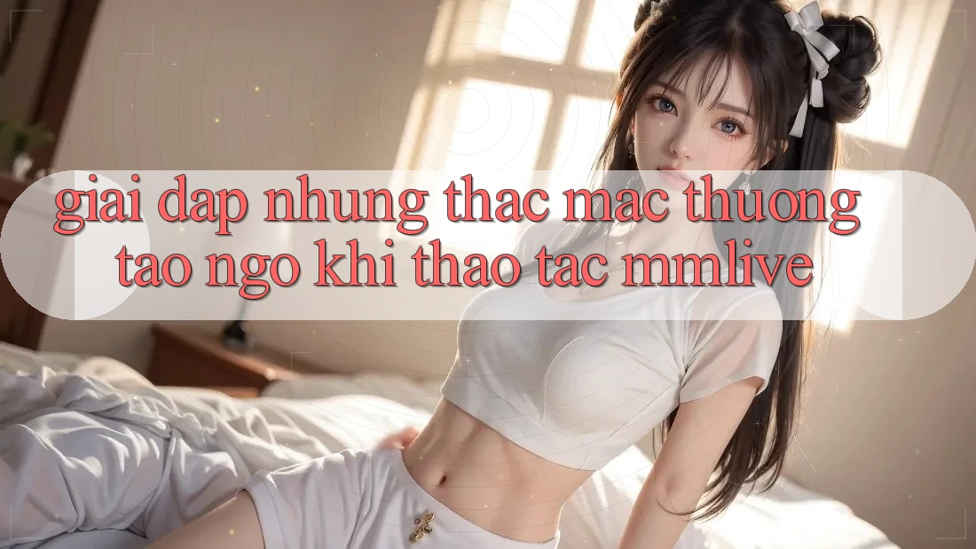 Giải Đáp Những Thắc Mắc Thường Tao ngộ Khi Thao tác MMLive