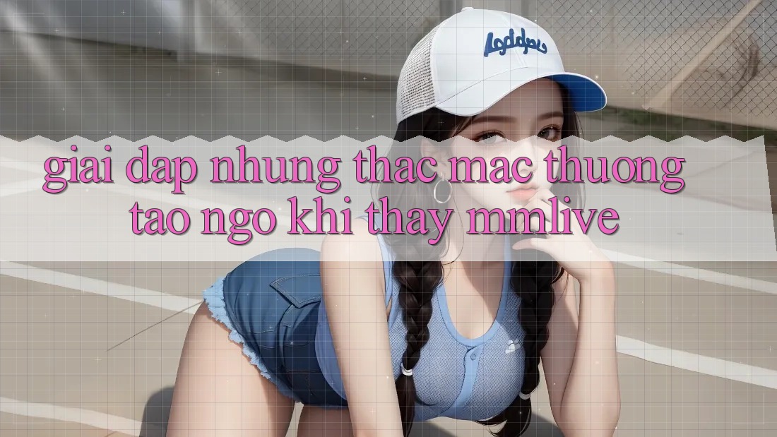 Giải Đáp Những Thắc Mắc Thường Tao ngộ Khi Thấy MMLive Giải Đáp Những Thắc Mắc Thường Tao ngộ Khi Thấy MMLive