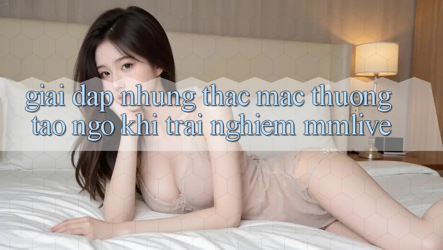 Giải Đáp Những Thắc Mắc Thường Tao ngộ Khi Trải nghiệm MMLive Giải Đáp Những Thắc Mắc Thường Tao ngộ Khi Trải nghiệm MMLive
