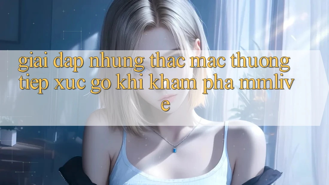 Giải Đáp Những Thắc Mắc Thường Tiếp xúc gỡ Khi Khám phá MMLive Giải Đáp Những Thắc Mắc Thường Tiếp xúc gỡ Khi Khám phá MMLive