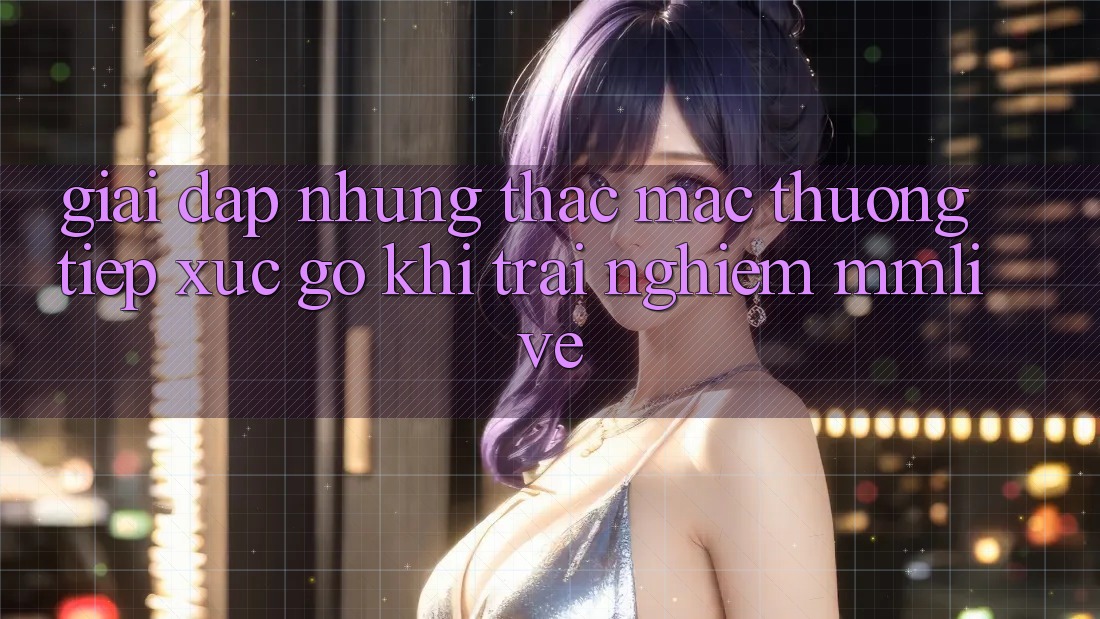 Giải Đáp Những Thắc Mắc Thường Tiếp xúc gỡ Khi Trải nghiệm MMLive Giải Đáp Những Thắc Mắc Thường Tiếp xúc gỡ Khi Trải nghiệm MMLive