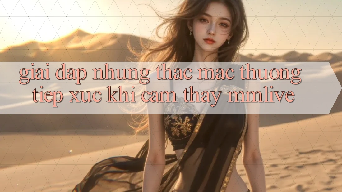 Giải Đáp Những Thắc Mắc Thường Tiếp xúc Khi Cảm thấy MMLive Giải Đáp Những Thắc Mắc Thường Tiếp xúc Khi Cảm thấy MMLive