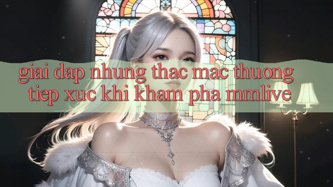 Giải Đáp Những Thắc Mắc Thường Tiếp xúc Khi Khám phá MMLive